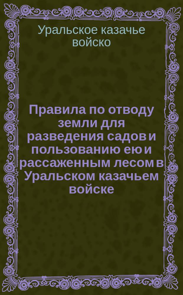Правила по отводу земли для разведения садов и пользованию ею и рассаженным лесом в Уральском казачьем войске : Утв. 9/9 1908 г