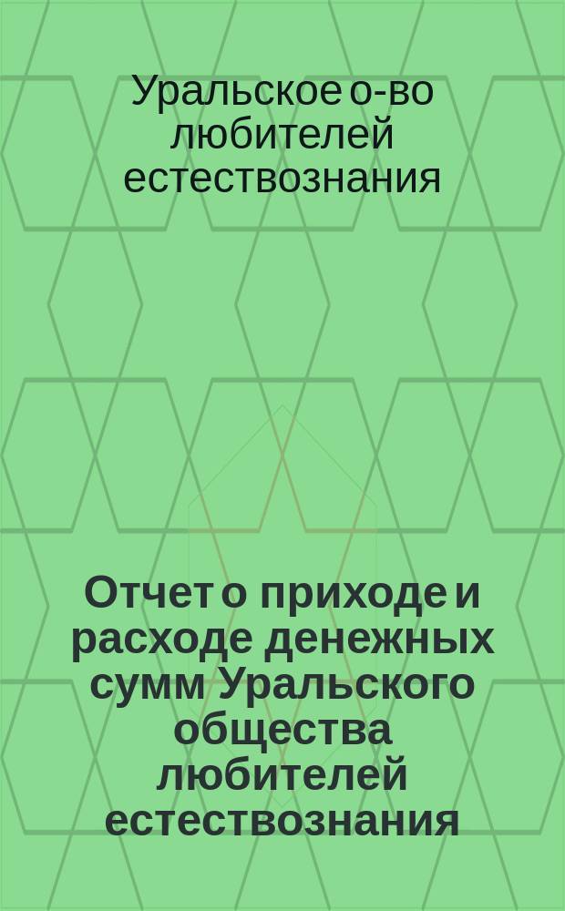 Отчет о приходе и расходе денежных сумм Уральского общества любителей естествознания...; Смета доходов и расходов..