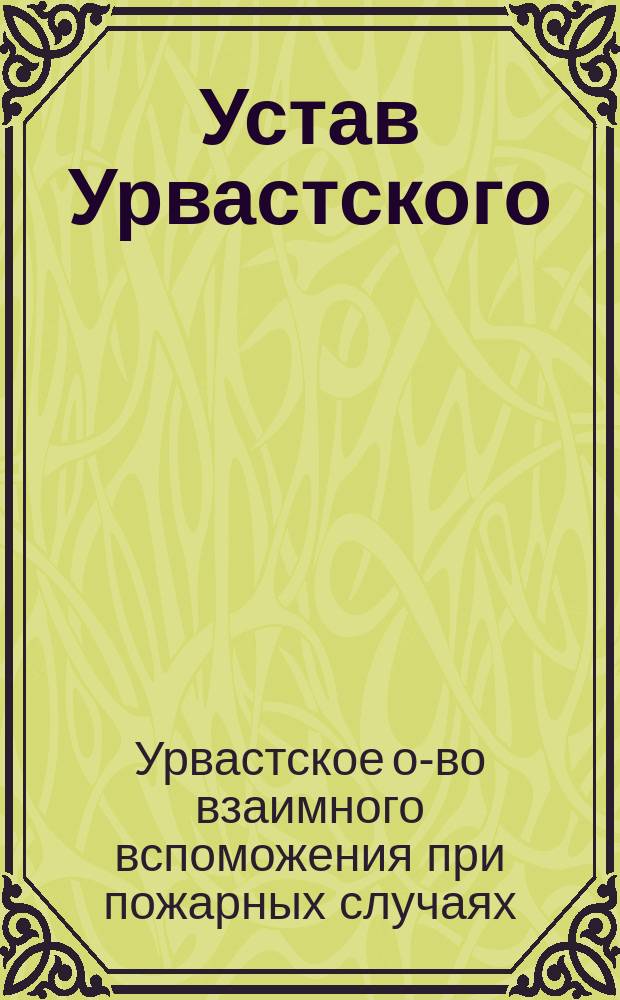 Устав Урвастского (Лифляндской губ.) общества взаимного вспоможения при пожарных случаях : Утв. 30 июля 1906 г.