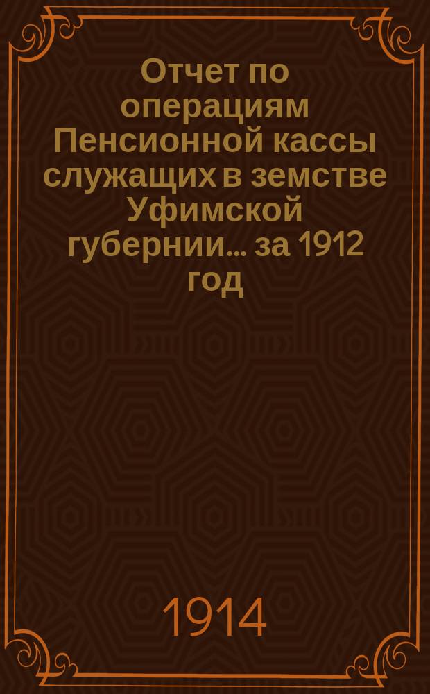 Отчет по операциям Пенсионной кассы служащих в земстве Уфимской губернии... ... за 1912 год