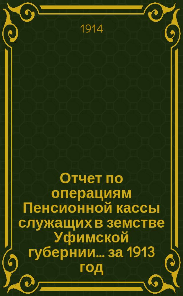 Отчет по операциям Пенсионной кассы служащих в земстве Уфимской губернии... ... за 1913 год