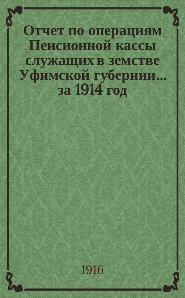 Отчет по операциям Пенсионной кассы служащих в земстве Уфимской губернии... ... за 1914 год