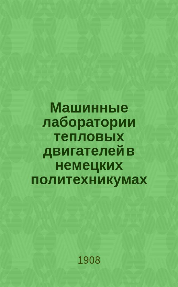 Машинные лаборатории тепловых двигателей в немецких политехникумах : (К отчету о загран. командировке летом 1907 г.)
