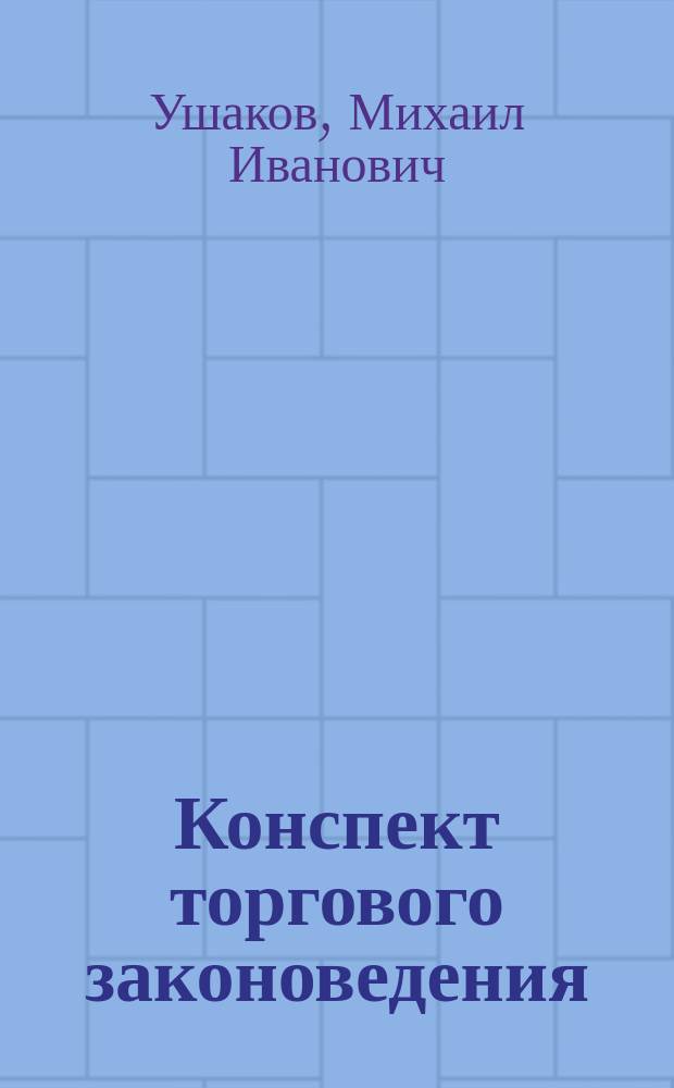 Конспект торгового законоведения : Сост. по лекциям, чит. на С.-Петерб. счетовод. курсах М.В. Побединского М.И. Ушаковым