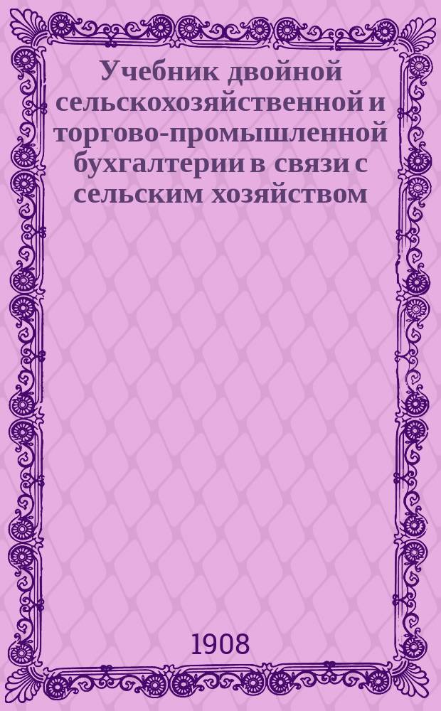 Учебник двойной сельскохозяйственной и торгово-промышленной бухгалтерии в связи с сельским хозяйством, торговлей и промышленностью : В 3 ч