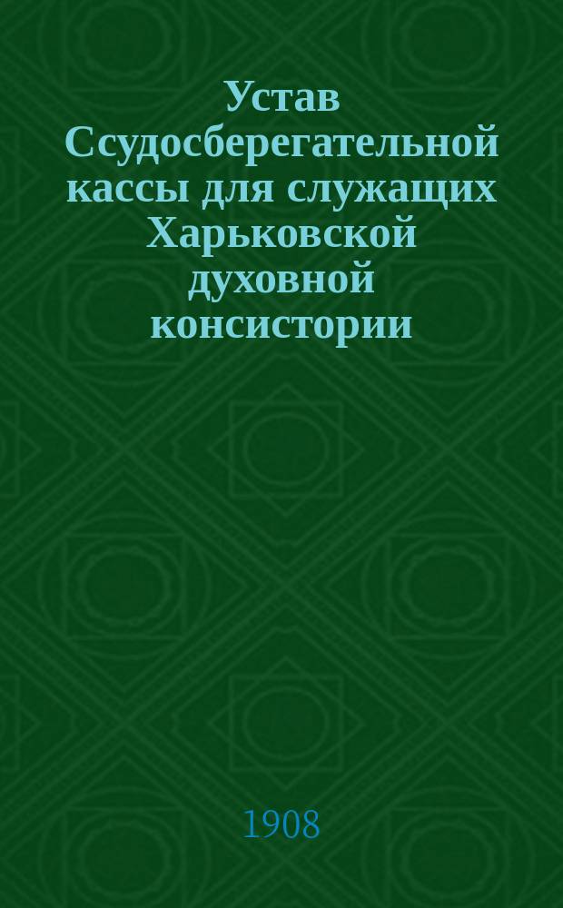 Устав Ссудосберегательной кассы для служащих Харьковской духовной консистории : Утв. 21 марта 1908 г.