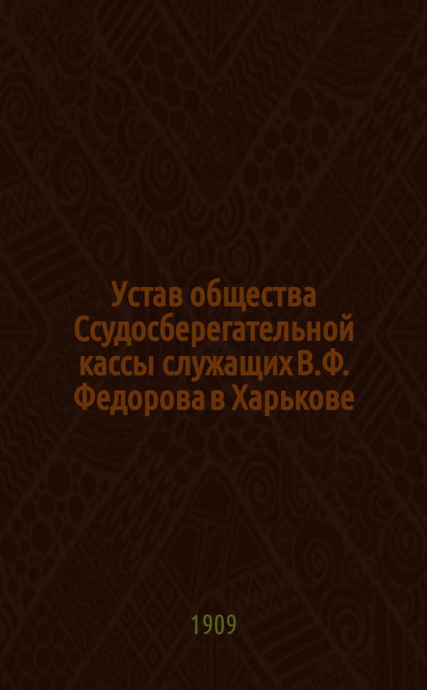 Устав общества Ссудосберегательной кассы служащих В.Ф. Федорова в Харькове : Утв. 17 июля 1908 г.