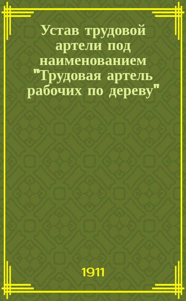 Устав трудовой артели под наименованием "Трудовая артель рабочих по дереву" : Утв. 4 окт. 1908 г.