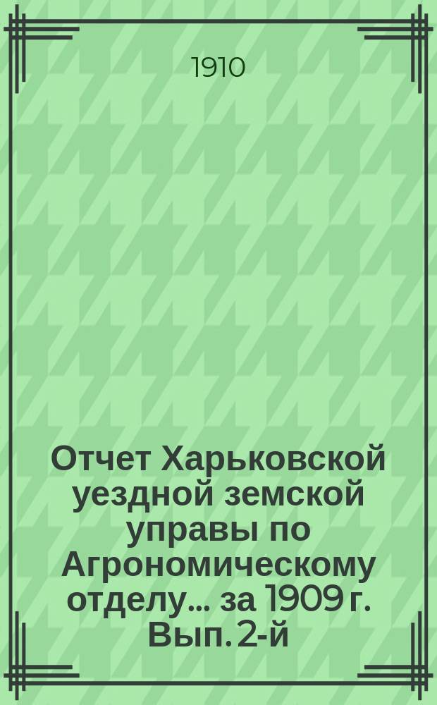 Отчет Харьковской уездной земской управы по Агрономическому отделу... ... за 1909 г. Вып. 2-й : ... за 1909 г. Вып. 2-й ; Доклады Харьковской уездной земской управы по Агрономическому отделу очередному Уездному земскому собранию 1910 года