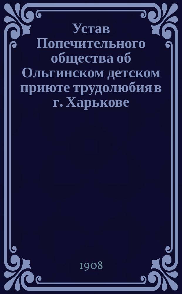 Устав Попечительного общества об Ольгинском детском приюте трудолюбия в г. Харькове : Утв. 3 апр. 1908 г.