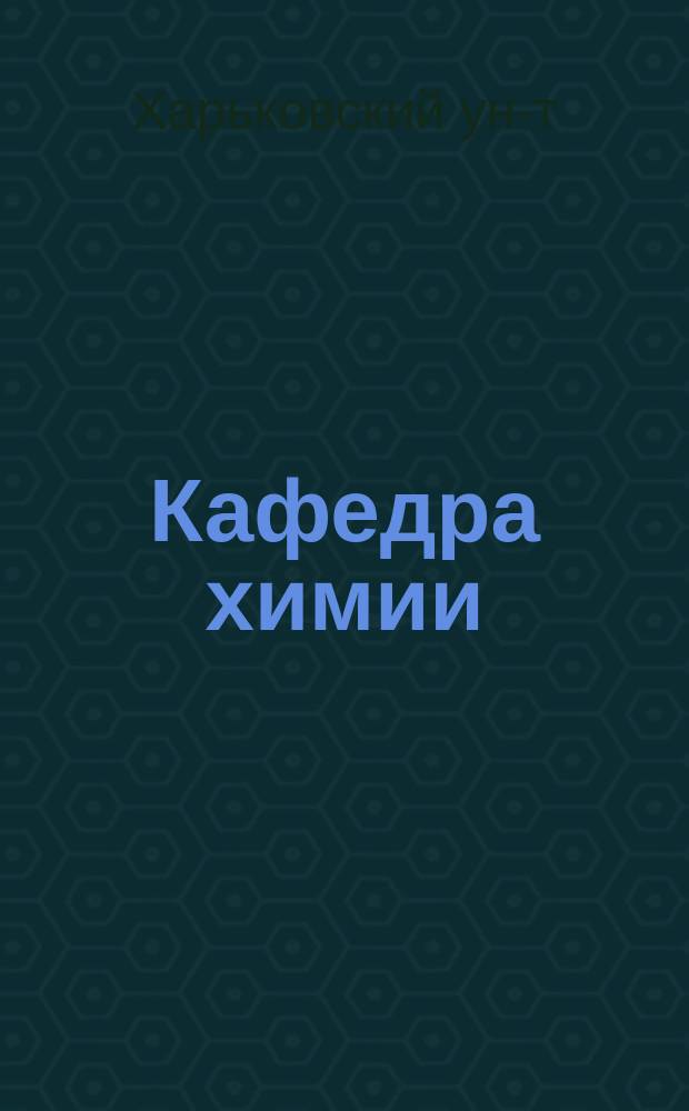 Кафедра химии : Биогр. очерки и список работ профессоров Харьк. ун-та