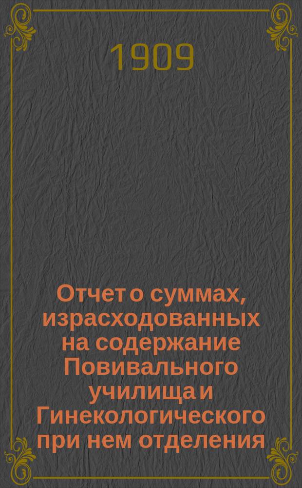 Отчет о суммах, израсходованных на содержание Повивального училища и Гинекологического при нем отделения... ... за 1908 год