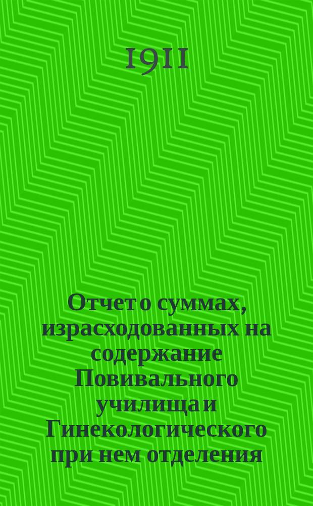 Отчет о суммах, израсходованных на содержание Повивального училища и Гинекологического при нем отделения... ... за 1910 год