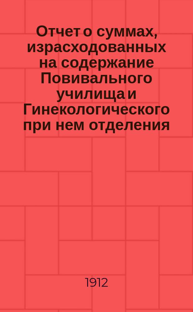 Отчет о суммах, израсходованных на содержание Повивального училища и Гинекологического при нем отделения... ... за 1911 год