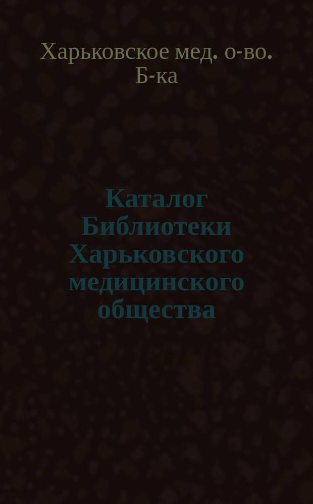 Каталог Библиотеки Харьковского медицинского общества (по 1-е января 1907 года)