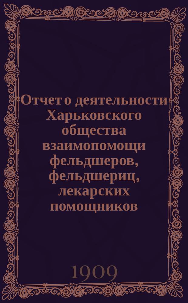 Отчет о деятельности Харьковского общества взаимопомощи фельдшеров, фельдшериц, лекарских помощников, лекарских помощниц и повивальных бабок... за 1908 год