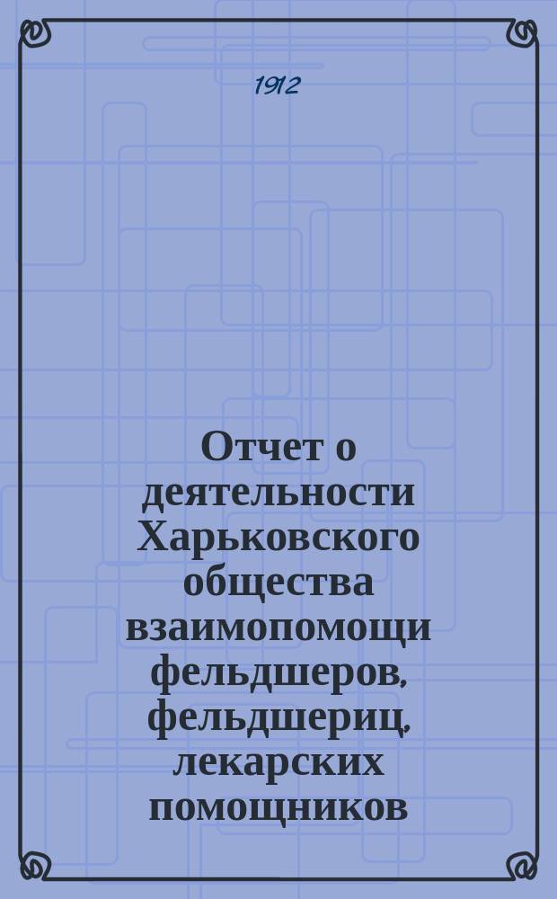 Отчет о деятельности Харьковского общества взаимопомощи фельдшеров, фельдшериц, лекарских помощников, лекарских помощниц и повивальных бабок... за 1911 год