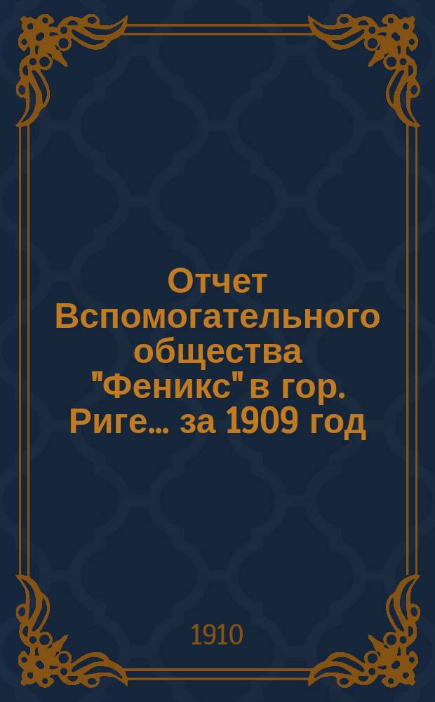 Отчет Вспомогательного общества "Феникс" в гор. Риге... за 1909 год