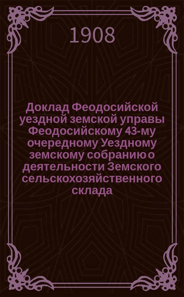 Доклад Феодосийской уездной земской управы Феодосийскому 43-му очередному Уездному земскому собранию о деятельности Земского сельскохозяйственного склада; Отчет о деятельности агронома Феодосийского уездного земства и другие материалы по сельскохозяйственному отделу