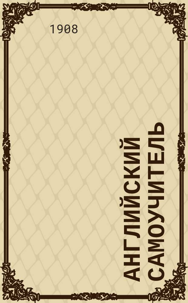 Английский самоучитель : Пер. с 6 (нем.) изд. по методе проф. Г.Г. Оллендорфа. Ч. 1-. Ч. 1