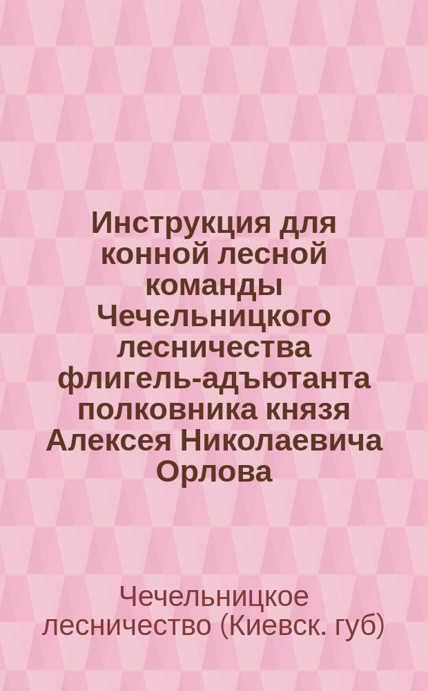 Инструкция для конной лесной команды Чечельницкого лесничества флигель-адъютанта полковника князя Алексея Николаевича Орлова