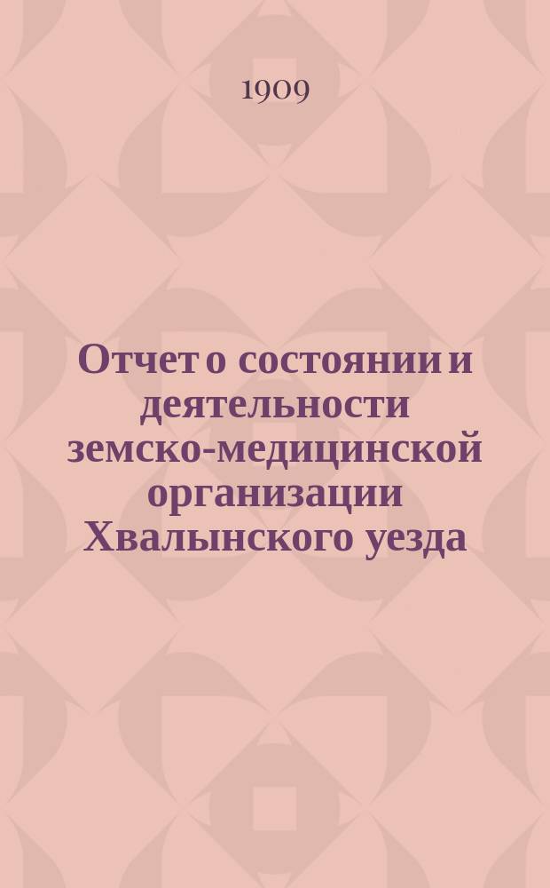 Отчет о состоянии и деятельности земско-медицинской организации Хвалынского уезда... за 1908 год