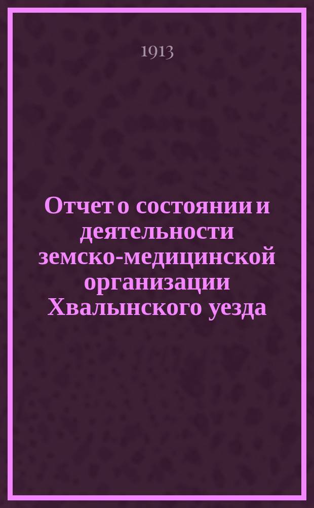 Отчет о состоянии и деятельности земско-медицинской организации Хвалынского уезда... [за 1912 год]