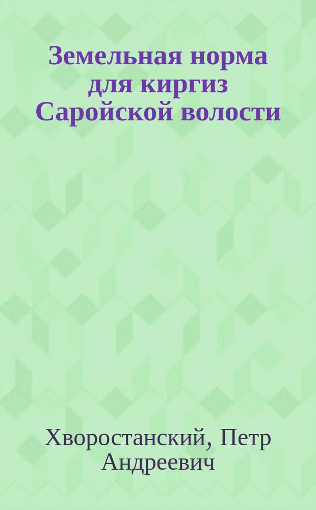 Земельная норма для киргиз Саройской волости : Докл. пом. по стат. части П.А. Хворостанского. Естественно-историческое описание Саройской волости