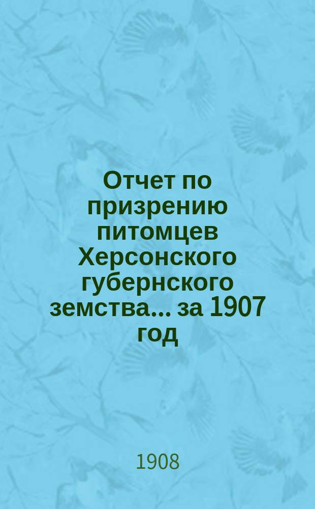 Отчет по призрению питомцев Херсонского губернского земства... за 1907 год : за 1907 год ; [Отчет по патронажу питомцев]