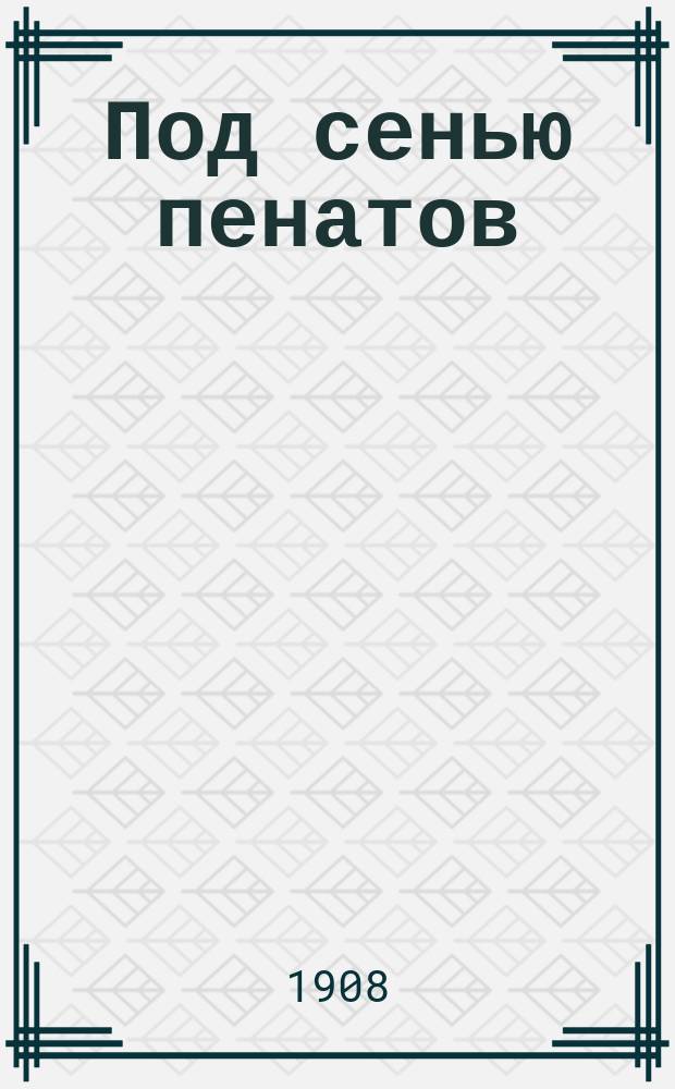 Под сенью пенатов : Драма в 1 д
