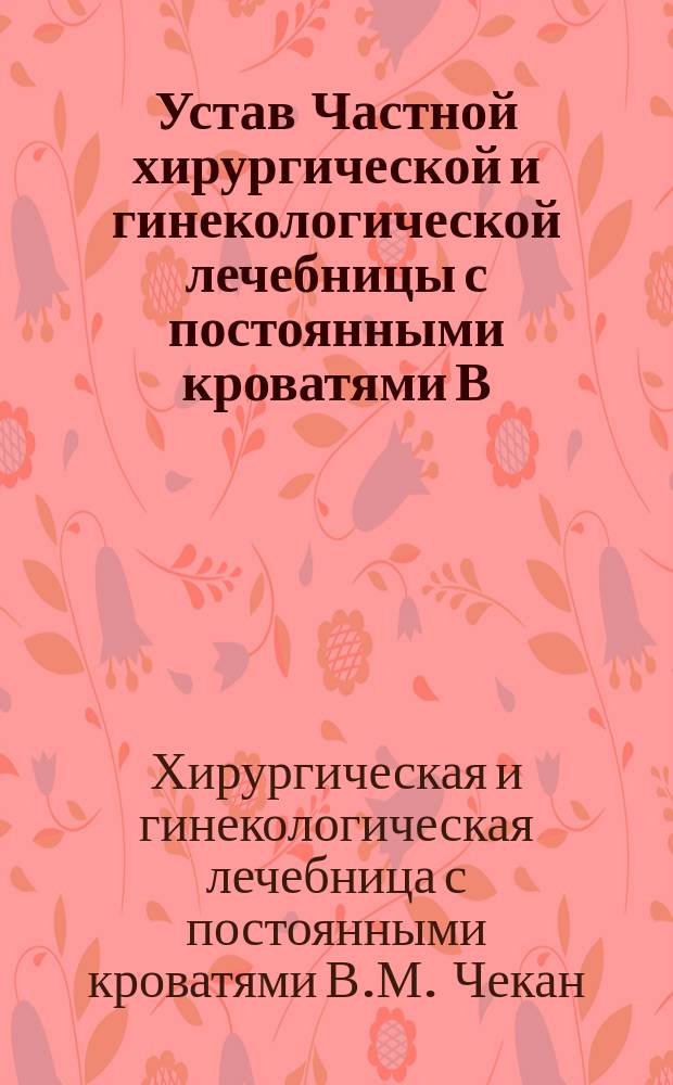 Устав Частной хирургической и гинекологической лечебницы с постоянными кроватями В.М. Чекан в городе Туле : Утв. 7 июня 1908 г