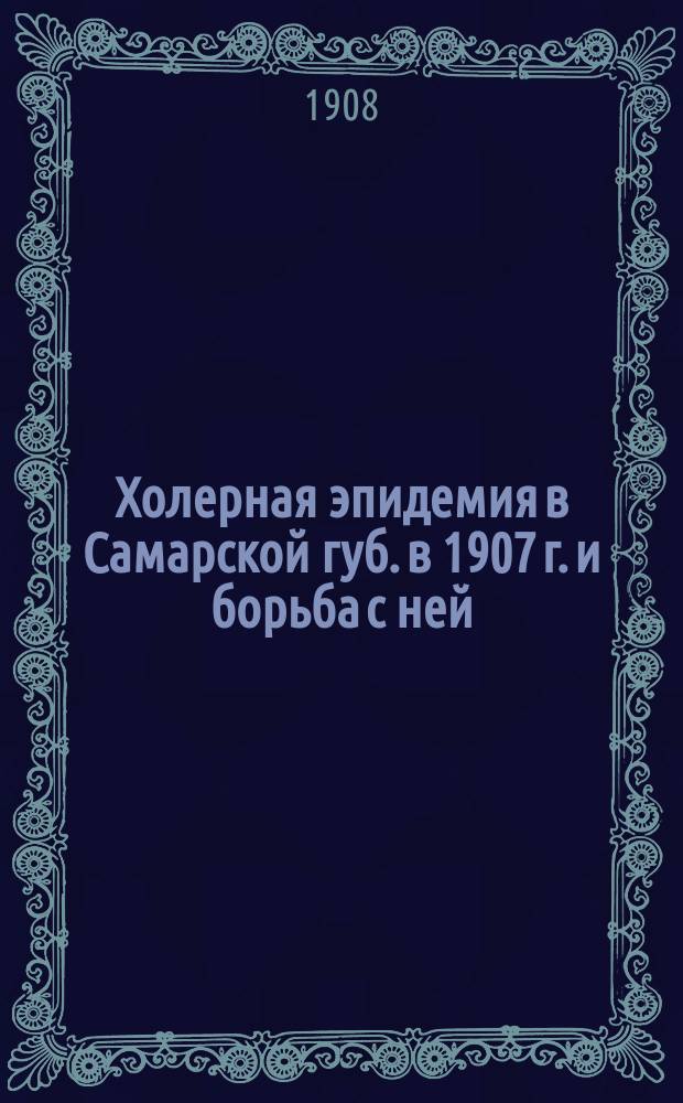 Холерная эпидемия в Самарской губ. в 1907 г. и борьба с ней : Ч. 1-2. Ч. 2 : Организация борьбы с холерной эпидемией