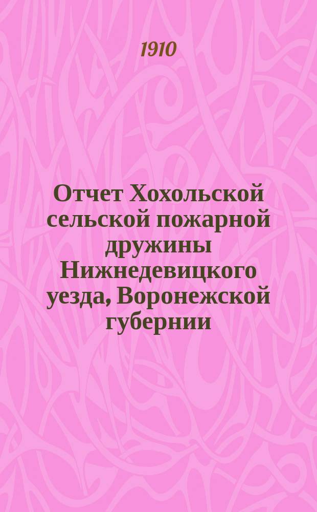 Отчет Хохольской сельской пожарной дружины Нижнедевицкого уезда, Воронежской губернии... и другие статистические сведения. ... за 1909-й г. по 21-е ноября мес.