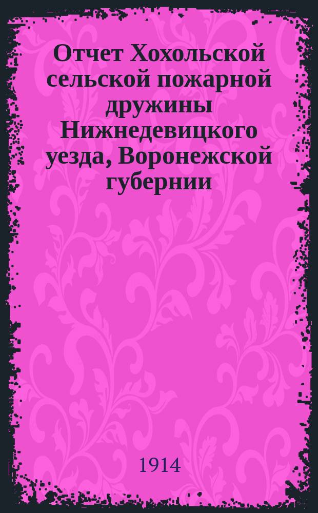 Отчет Хохольской сельской пожарной дружины Нижнедевицкого уезда, Воронежской губернии... и другие статистические сведения. ... за 1913 г. по 21 ноября мес.