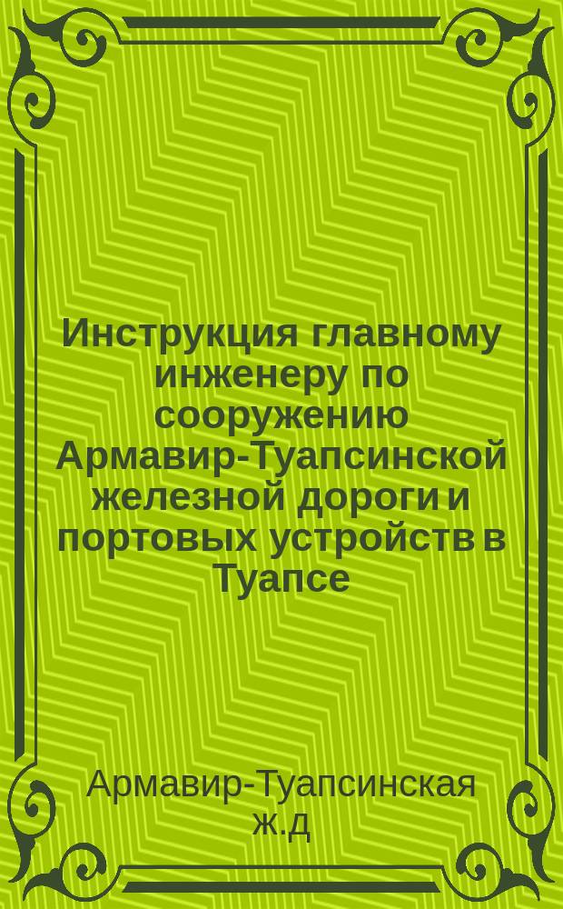 Инструкция главному инженеру по сооружению Армавир-Туапсинской железной дороги и портовых устройств в Туапсе