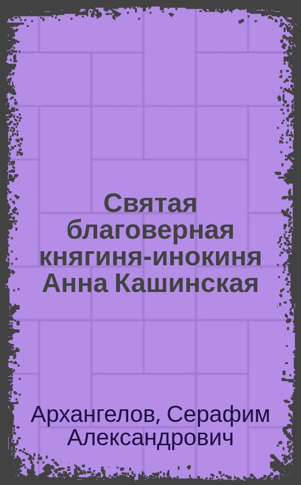 Святая благоверная княгиня-инокиня Анна Кашинская : С описанием торжеств восстановления ее церк. почитания и б. от нее чудес