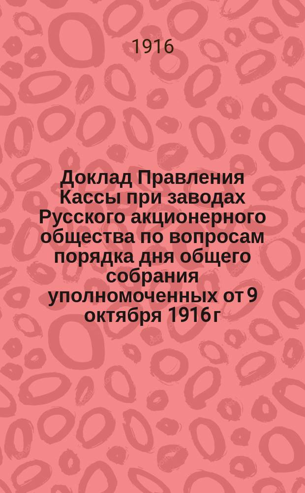 Доклад Правления Кассы при заводах Русского акционерного общества по вопросам порядка дня общего собрания уполномоченных от 9 октября 1916 г.; О новом (коллективном) договоре между кассами; Договор об устройстве и содержании коллективной лечебницы объединенных больничных касс Выборгской стороны и др. материалы