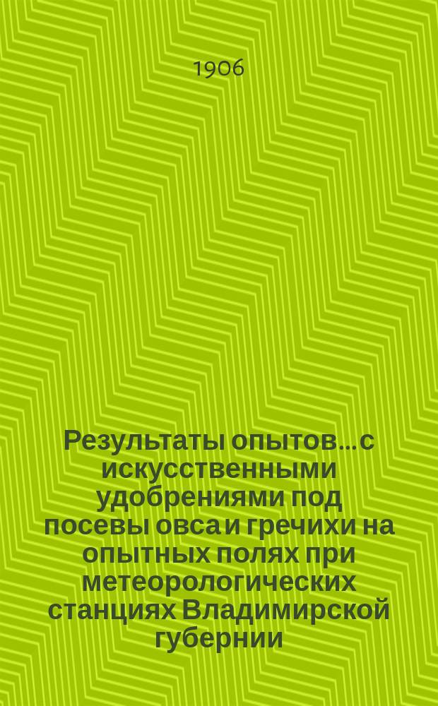 Результаты опытов... с искусственными удобрениями под посевы овса и гречихи на опытных полях при метеорологических станциях Владимирской губернии. ... 1905 года...