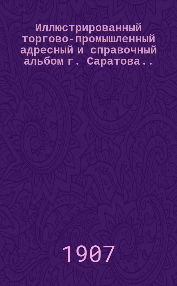 Иллюстрированный торгово-промышленный адресный и справочный альбом г. Саратова... ... 1907 г.