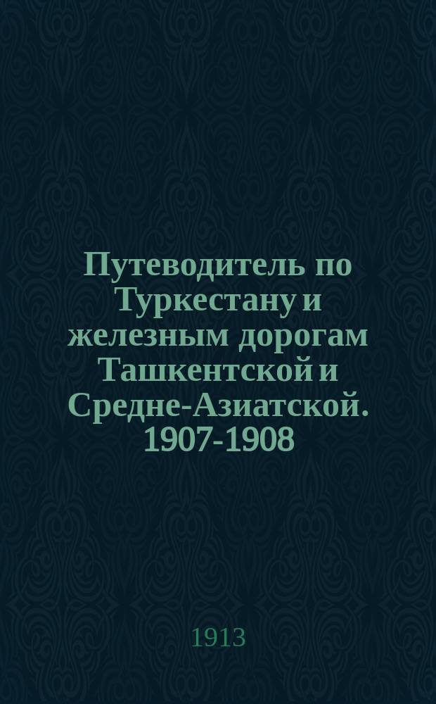Путеводитель по Туркестану и железным дорогам Ташкентской и Средне-Азиатской. 1907-1908