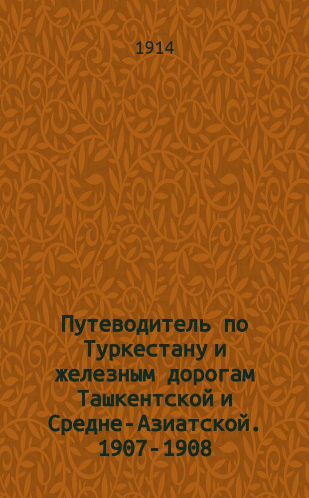 Путеводитель по Туркестану и железным дорогам Ташкентской и Средне-Азиатской. 1907-1908