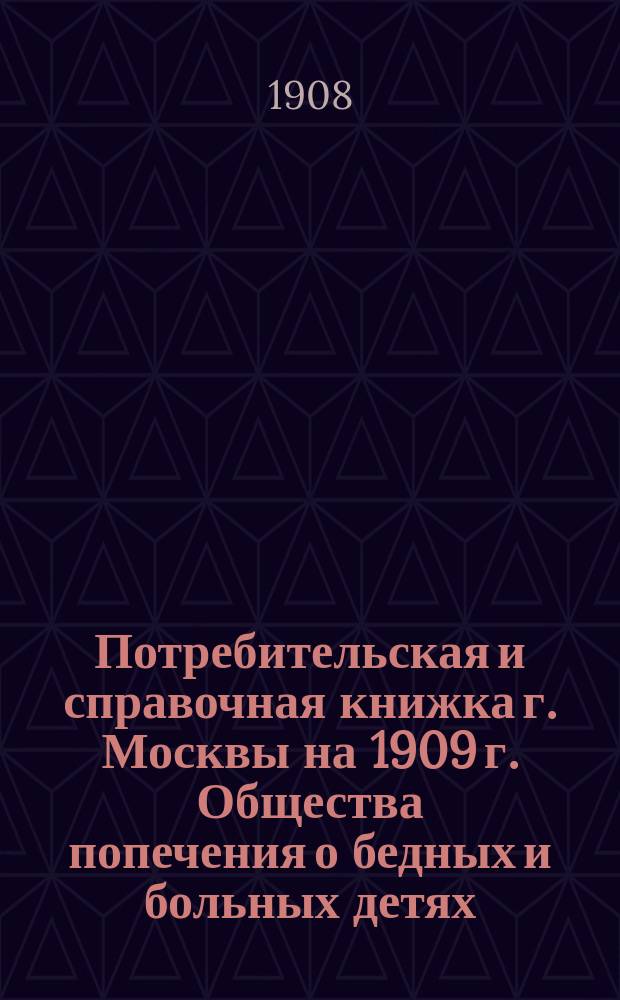 Потребительская и справочная книжка г. Москвы на 1909 г. Общества попечения о бедных и больных детях...