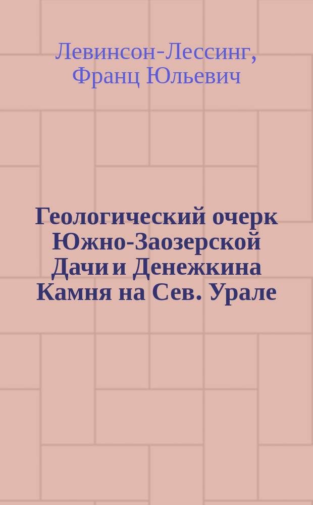 ... Геологический очерк Южно-Заозерской Дачи и Денежкина Камня на Сев. Урале : (Исслед., произвед. по поручению Заурал. горн.-пром. о-ва)