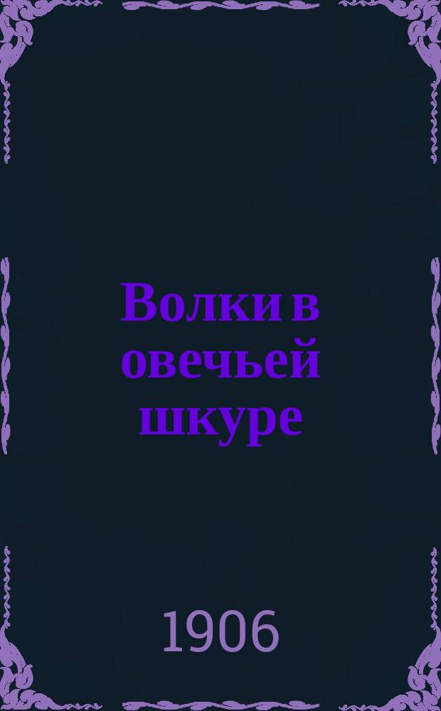 Волки в овечьей шкуре : (Речь, произнес. на собр. торг.-пром. служащих и направленная против Торг.-пром. партии, Союза 17 окт., Умеренно-прогрессивной партии и Партии правового порядка)