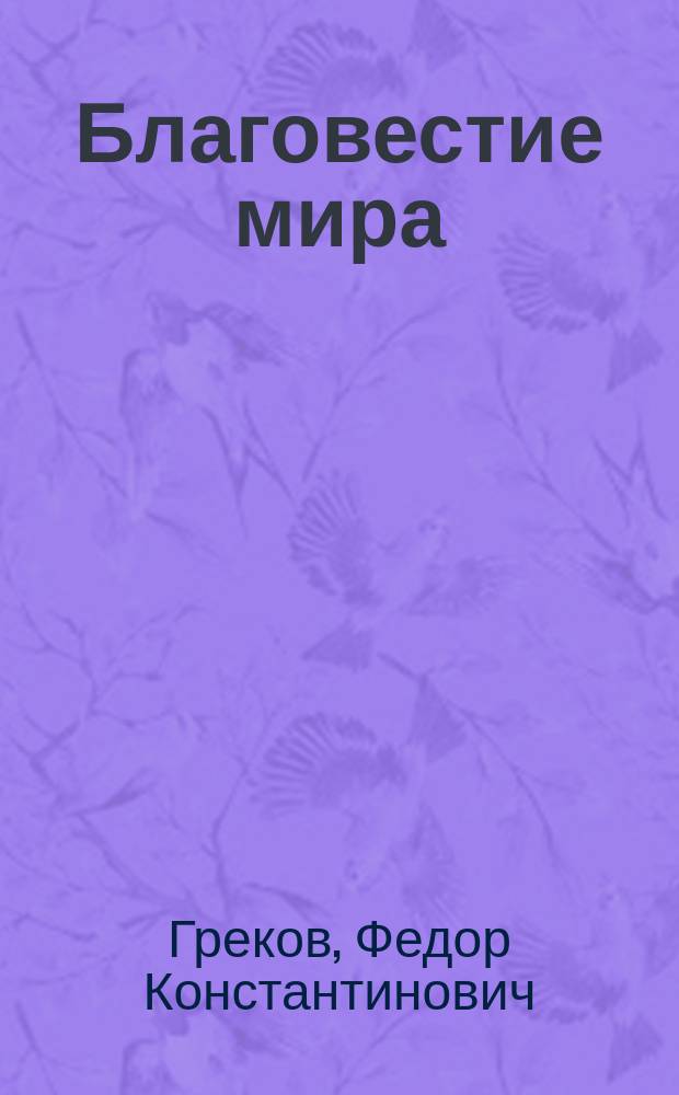 Благовестие мира : Раскрытие веч. истин : "Новое слово": 1) О творческих законах; 2) о строении и жизни вселенной; 3) о земле как организме; 4) об анатомических элементах земного мира; 5) об эмбриональном состоянии земного организма; 6) о предстоящем "рождении" этого организма; 7) о нравственных основах жизни и т. д. : Учение философское