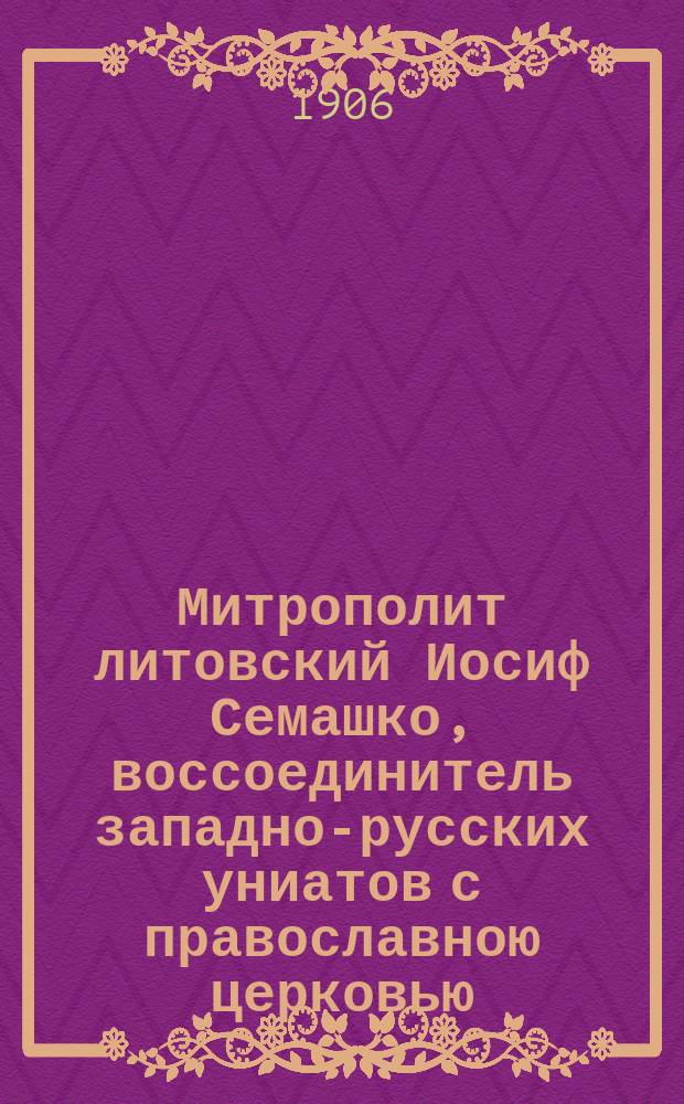 Митрополит литовский Иосиф Семашко, воссоединитель западно-русских униатов с православною церковью