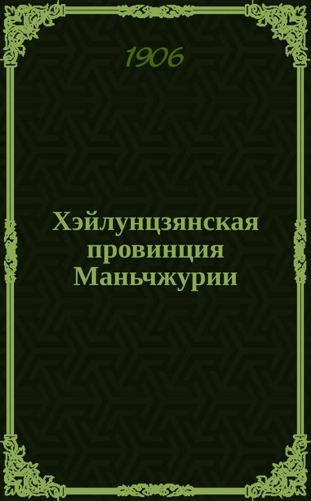 Хэйлунцзянская провинция Маньчжурии : Крат. очерк географии, путей сообщ., населения администрации и экон. положения : Сост. по материалам Упр. рос. воен. комиссара Хейлунцзян. провинции окончивший курс Вост. ин-та И.А. Доброловский
