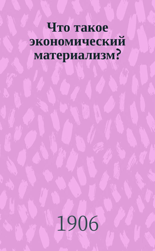 Что такое экономический материализм? : (Пер. с нем.)