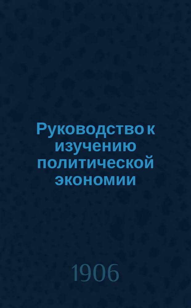Руководство к изучению политической экономии : Пер. с 3-го значит. расшир. изд. Г.Г. Сонина