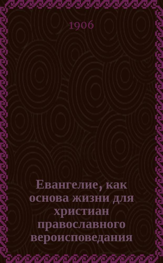 Евангелие, как основа жизни для христиан православного вероисповедания : Из беседы, произнес. в Астрахан. каф. соборе в неделю православия, 19 февр. 1906 г